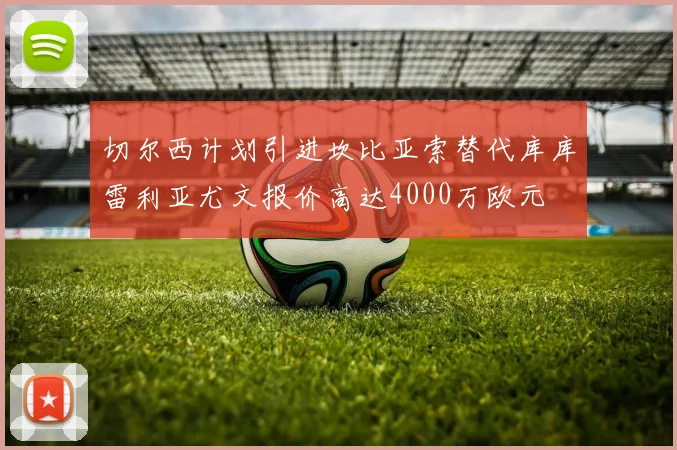 切尔西计划引进坎比亚索替代库库雷利亚尤文报价高达4000万欧元