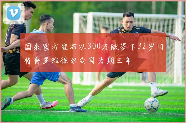 国米官方宣布以300万欧签下32岁门将普罗维德尔合同为期三年