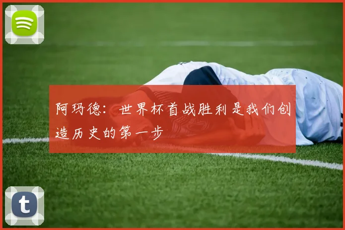 阿玛德：世界杯首战胜利是我们创造历史的第一步