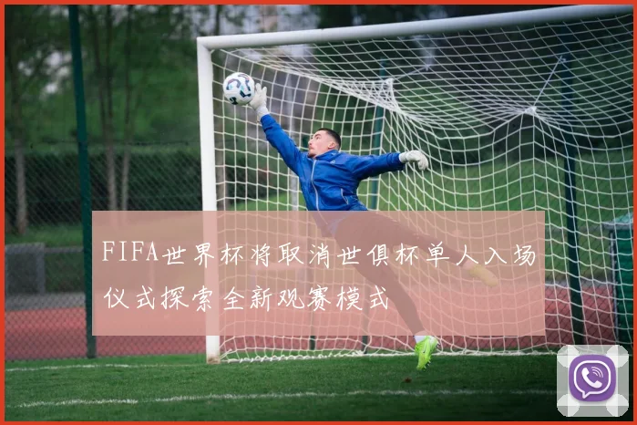 FIFA世界杯将取消世俱杯单人入场仪式探索全新观赛模式