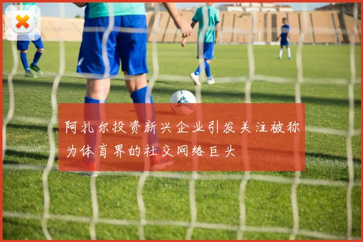 阿扎尔投资新兴企业引发关注被称为体育界的社交网络巨头