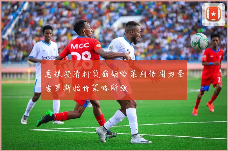 意媒澄清科莫截胡哈莱利传闻为圣吉罗斯抬价策略所致