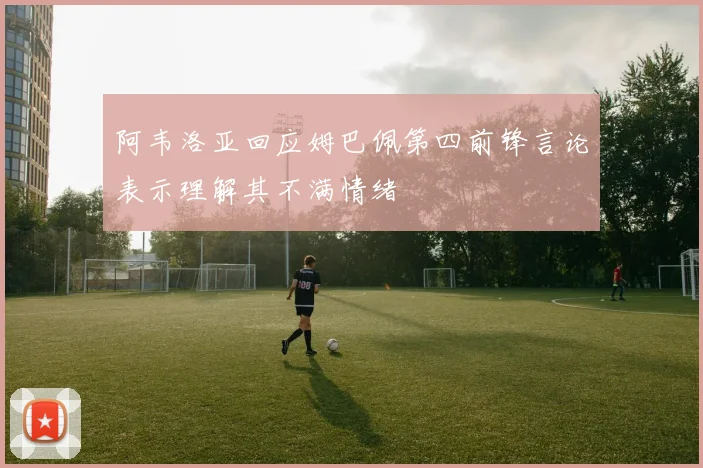 阿韦洛亚回应姆巴佩第四前锋言论表示理解其不满情绪