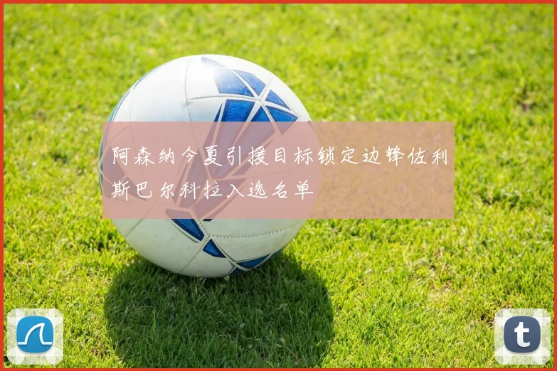 阿森纳今夏引援目标锁定边锋佐利斯巴尔科拉入选名单