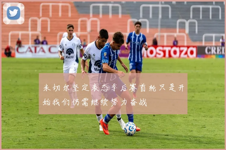米切尔坚定表态季后赛首轮只是开始我们仍需继续努力奋战