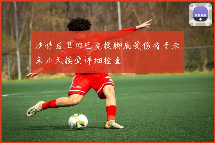 沙特后卫坦巴克提脚底受伤将于未来几天接受详细检查