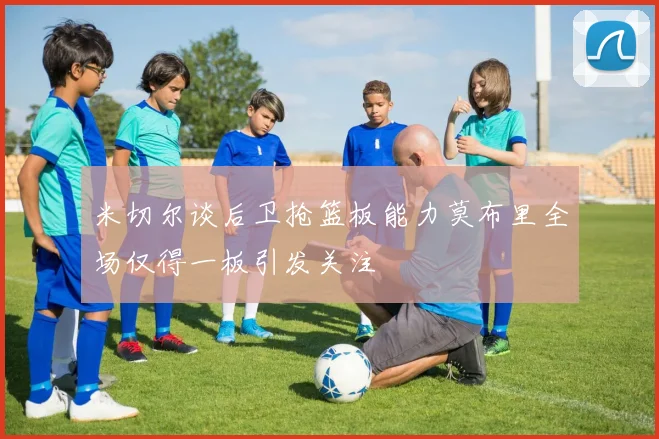 米切尔谈后卫抢篮板能力莫布里全场仅得一板引发关注