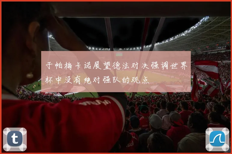 于帕梅卡诺展望德法对决强调世界杯中没有绝对强队的观点