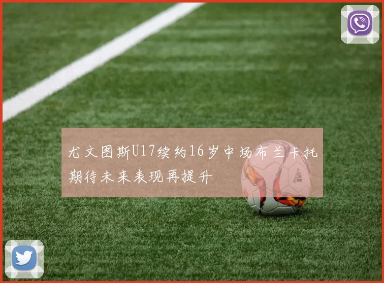 尤文图斯U17续约16岁中场布兰卡托期待未来表现再提升