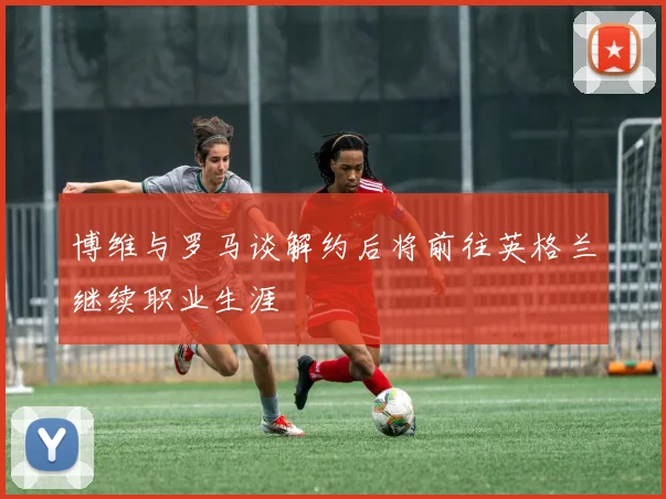 博维与罗马谈解约后将前往英格兰继续职业生涯