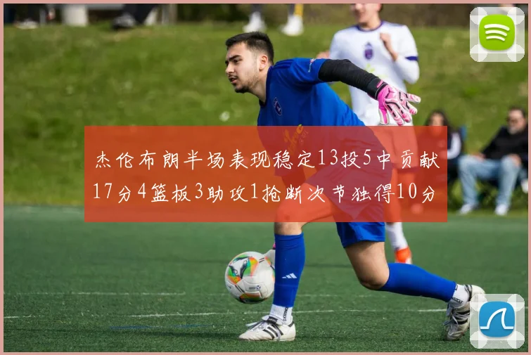 杰伦布朗半场表现稳定13投5中贡献17分4篮板3助攻1抢断次节独得10分