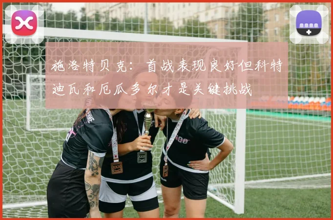 施洛特贝克：首战表现良好但科特迪瓦和厄瓜多尔才是关键挑战