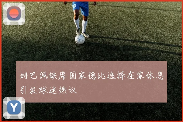 姆巴佩缺席国家德比选择在家休息引发球迷热议
