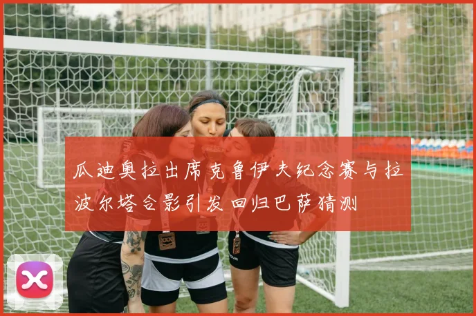 瓜迪奥拉出席克鲁伊夫纪念赛与拉波尔塔合影引发回归巴萨猜测