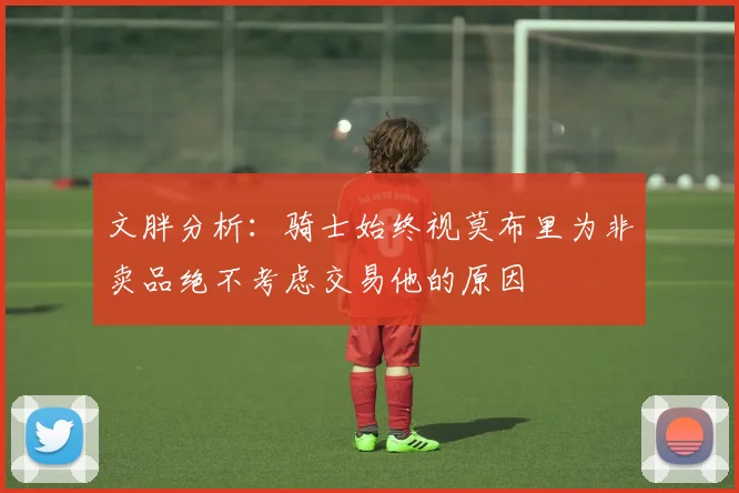 文胖分析：骑士始终视莫布里为非卖品绝不考虑交易他的原因