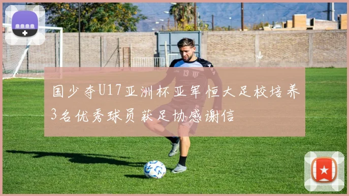 国少夺U17亚洲杯亚军恒大足校培养3名优秀球员获足协感谢信