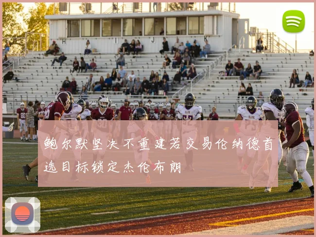 鲍尔默坚决不重建若交易伦纳德首选目标锁定杰伦布朗