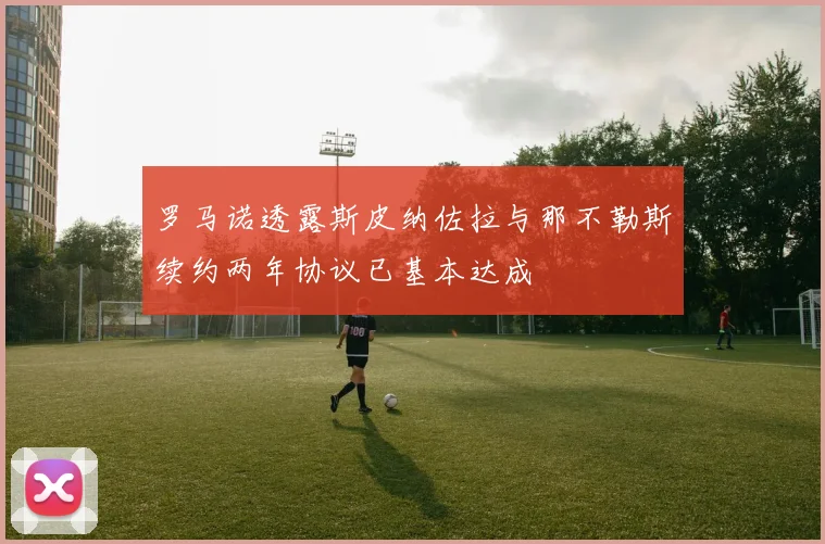 罗马诺透露斯皮纳佐拉与那不勒斯续约两年协议已基本达成