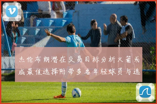 杰伦布朗潜在交易目标分析火箭或成最佳选择附带多名年轻球员与选秀权
