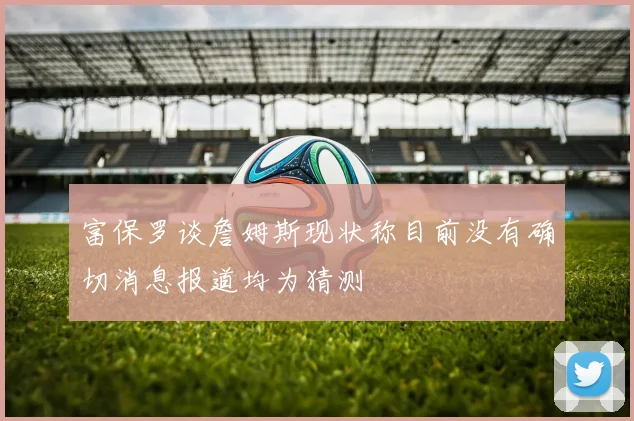 富保罗谈詹姆斯现状称目前没有确切消息报道均为猜测